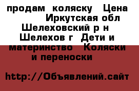продам  коляску › Цена ­ 10 000 - Иркутская обл., Шелеховский р-н, Шелехов г. Дети и материнство » Коляски и переноски   